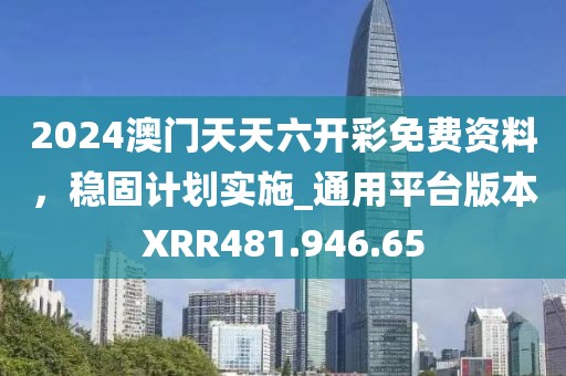 2024澳门天天六开彩免费资料，稳固计划实施_通用平台版本XRR481.946.65