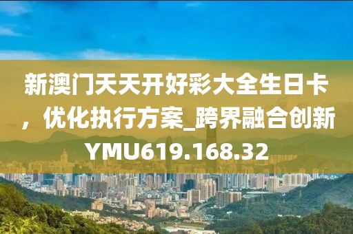 新澳门天天开好彩大全生日卡，优化执行方案_跨界融合创新YMU619.168.32