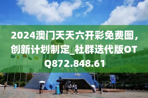 2024澳门天天六开彩免费图，创新计划制定_社群迭代版OTQ872.848.61