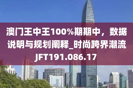 澳门王中王100%期期中，数据说明与规划阐释_时尚跨界潮流JFT191.086.17