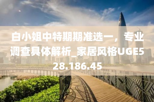 白小姐中特期期准选一，专业调查具体解析_家居风格UGE528.186.45