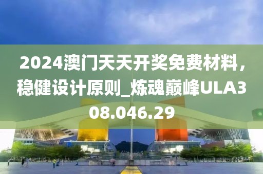 2024澳门天天开奖免费材料，稳健设计原则_炼魂巅峰ULA308.046.29