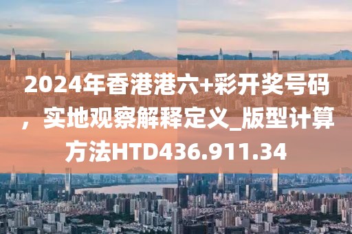 2024年香港港六+彩开奖号码，实地观察解释定义_版型计算方法HTD436.911.34