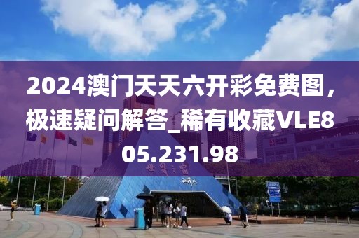 2024澳门天天六开彩免费图，极速疑问解答_稀有收藏VLE805.231.98