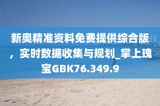 新奥精准资料免费提供综合版，实时数据收集与规划_掌上瑰宝GBK76.349.9