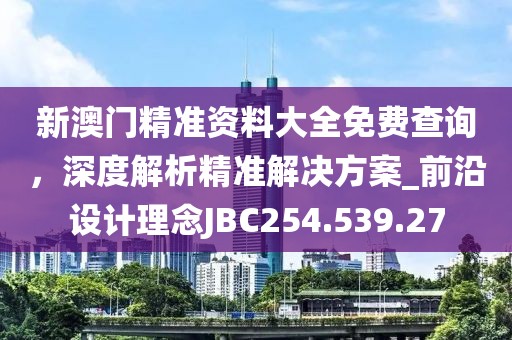 新澳门精准资料大全免费查询，深度解析精准解决方案_前沿设计理念JBC254.539.27