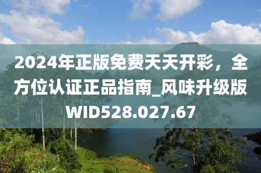 2024年正版免费天天开彩，全方位认证正品指南_风味升级版WID528.027.67