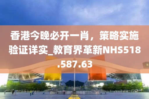 香港今晚必开一肖，策略实施验证详实_教育界革新NHS518.587.63