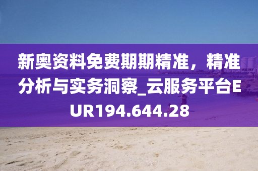 新奥资料免费期期精准，精准分析与实务洞察_云服务平台EUR194.644.28