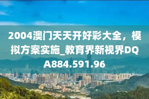 2004澳门天天开好彩大全，模拟方案实施_教育界新视界DQA884.591.96