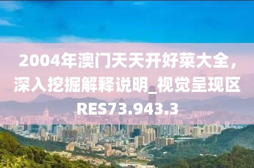 2004年澳门天天开好菜大全，深入挖掘解释说明_视觉呈现区RES73.943.3