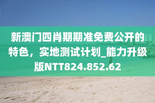 新澳门四肖期期准免费公开的特色，实地测试计划_能力升级版NTT824.852.62