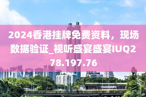 2024香港挂牌免费资料，现场数据验证_视听盛宴盛宴IUQ278.197.76