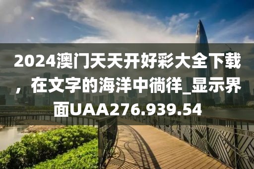 2024澳门天天开好彩大全下载，在文字的海洋中徜徉_显示界面UAA276.939.54