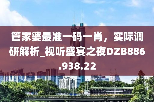 管家婆最准一码一肖，实际调研解析_视听盛宴之夜DZB886.938.22