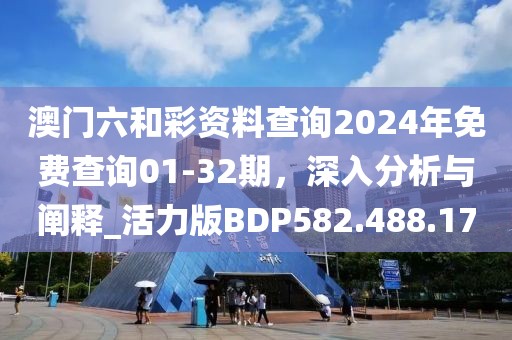 澳门六和彩资料查询2024年免费查询01-32期，深入分析与阐释_活力版BDP582.488.17