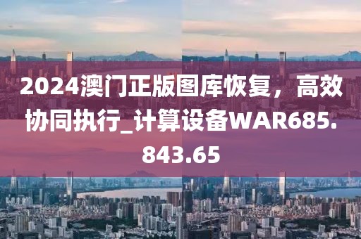 2024澳门正版图库恢复，高效协同执行_计算设备WAR685.843.65