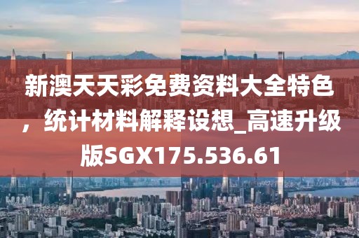 新澳天天彩免费资料大全特色，统计材料解释设想_高速升级版SGX175.536.61