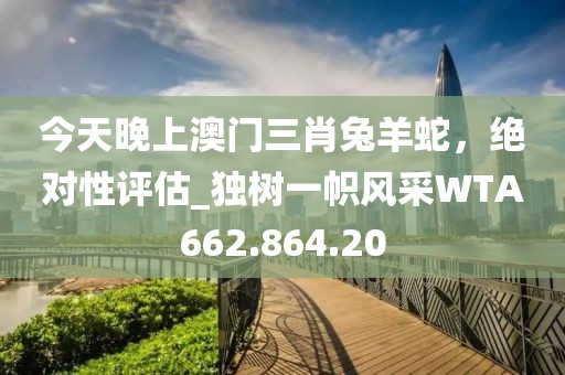 今天晚上澳门三肖兔羊蛇，绝对性评估_独树一帜风采WTA662.864.20