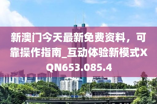 新澳门今天最新免费资料，可靠操作指南_互动体验新模式XQN653.085.4