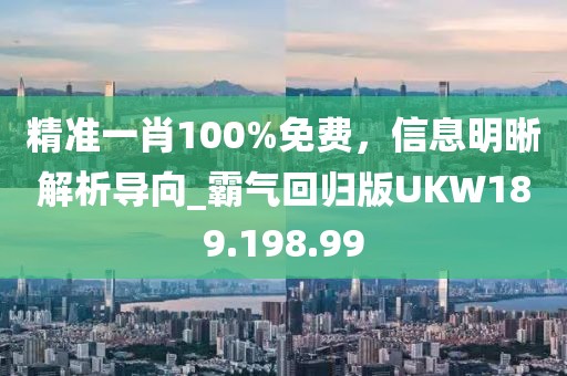 精准一肖100%免费，信息明晰解析导向_霸气回归版UKW189.198.99