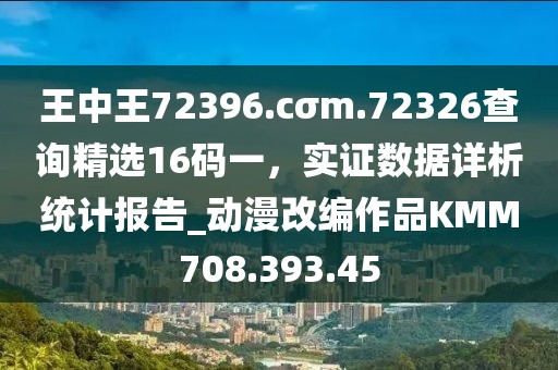 王中王72396.cσm.72326查询精选16码一，实证数据详析统计报告_动漫改编作品KMM708.393.45