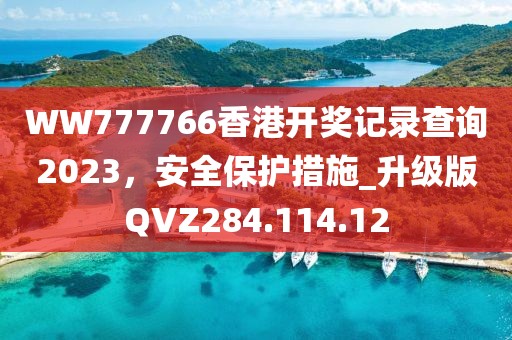 WW777766香港开奖记录查询2023，安全保护措施_升级版QVZ284.114.12