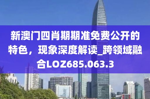 新澳门四肖期期准免费公开的特色，现象深度解读_跨领域融合LOZ685.063.3