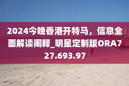 2024今晚香港开特马，信息全面解读阐释_明星定制版ORA727.693.97