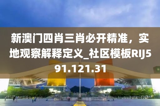 新澳门四肖三肖必开精准，实地观察解释定义_社区模板RIJ591.121.31