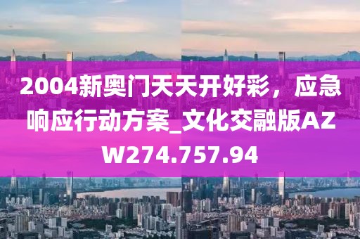 2004新奥门天天开好彩，应急响应行动方案_文化交融版AZW274.757.94