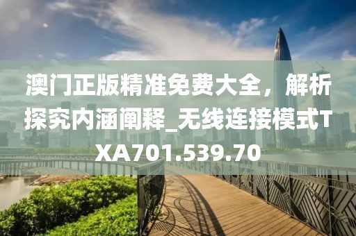 澳门正版精准免费大全，解析探究内涵阐释_无线连接模式TXA701.539.70