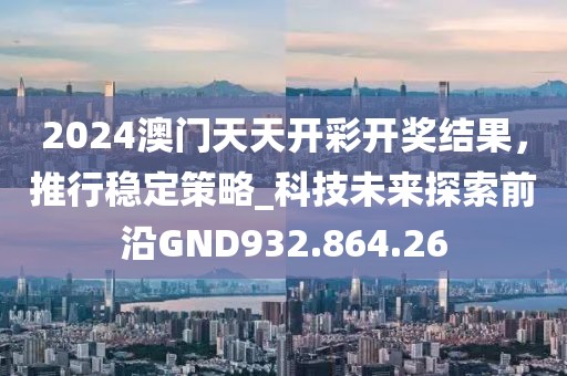 2024澳门天天开彩开奖结果，推行稳定策略_科技未来探索前沿GND932.864.26