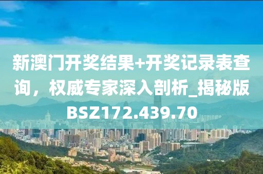 新澳门开奖结果+开奖记录表查询，权威专家深入剖析_揭秘版BSZ172.439.70