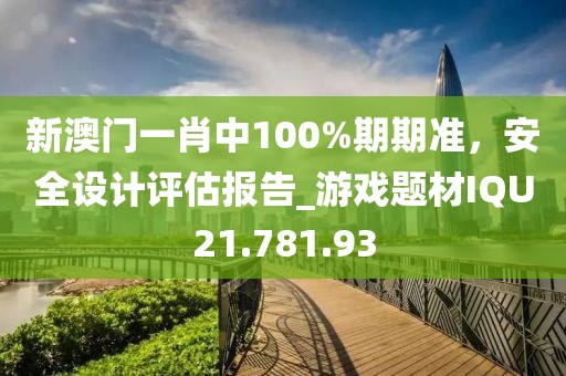 新澳门一肖中100%期期准，安全设计评估报告_游戏题材IQU21.781.93