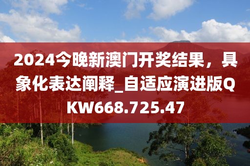 2024今晚新澳门开奖结果，具象化表达阐释_自适应演进版QKW668.725.47