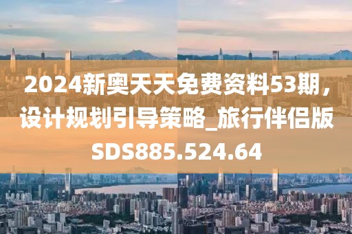 2024新奥天天免费资料53期，设计规划引导策略_旅行伴侣版SDS885.524.64