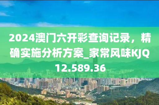 2024澳门六开彩查询记录，精确实施分析方案_家常风味KJQ12.589.36