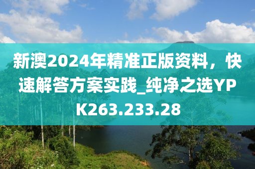 新澳2024年精准正版资料，快速解答方案实践_纯净之选YPK263.233.28