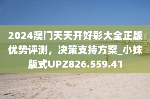 2024澳门天天开好彩大全正版优势评测，决策支持方案_小妹版式UPZ826.559.41