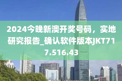 2024今晚新澳开奖号码，实地研究报告_确认软件版本JKT717.516.43