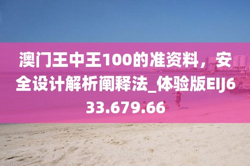 澳门王中王100的准资料，安全设计解析阐释法_体验版EIJ633.679.66