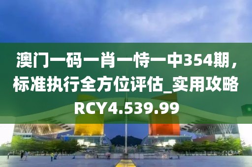 澳门一码一肖一恃一中354期，标准执行全方位评估_实用攻略RCY4.539.99