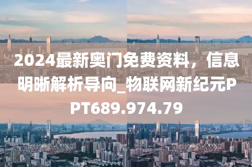 2024最新奥门免费资料，信息明晰解析导向_物联网新纪元PPT689.974.79