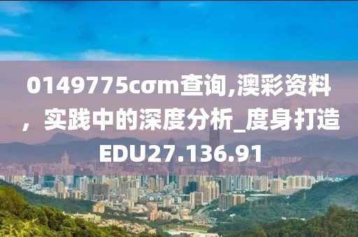 0149775cσm查询,澳彩资料，实践中的深度分析_度身打造EDU27.136.91