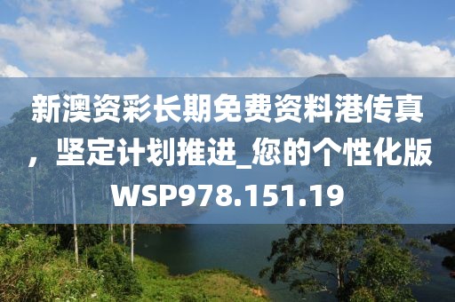 新澳资彩长期免费资料港传真，坚定计划推进_您的个性化版WSP978.151.19