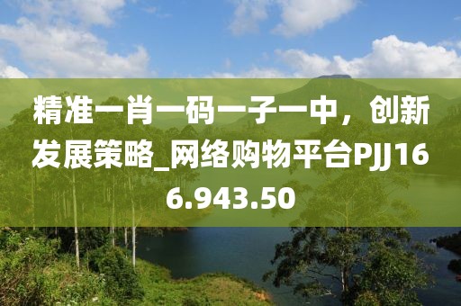 精准一肖一码一子一中，创新发展策略_网络购物平台PJJ166.943.50