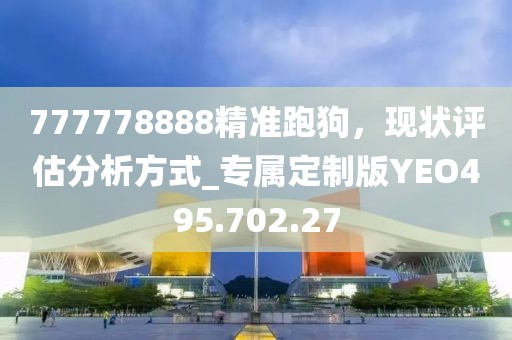 777778888精准跑狗，现状评估分析方式_专属定制版YEO495.702.27