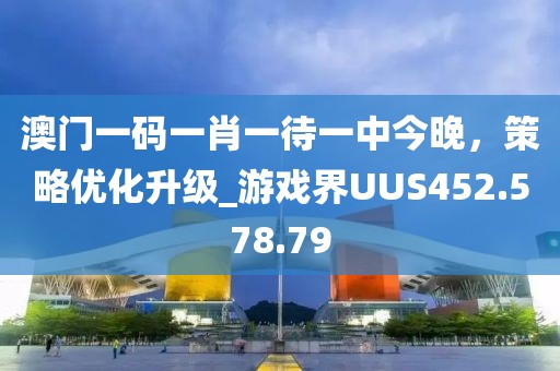 澳门一码一肖一待一中今晚，策略优化升级_游戏界UUS452.578.79