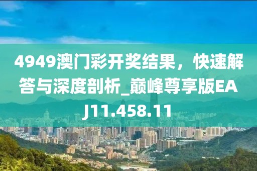 4949澳门彩开奖结果，快速解答与深度剖析_巅峰尊享版EAJ11.458.11